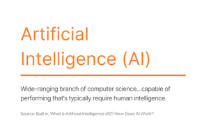 Definition of Artificial Intelligence. Wide-ranging branch of computer science…capable of performing that’s typically require human intelligence. Source: Built in, What Is Artificial Intelligence (AI)? How Does AI Work? 